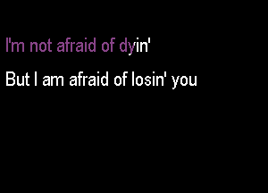 I'm not afraid of dyin'

But I am afraid of losin' you