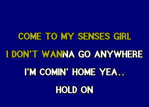 COME TO MY SENSES GIRL

I DON'T WANNA GO ANYWHERE
I'M COMIN' HOME YEA..
HOLD ON