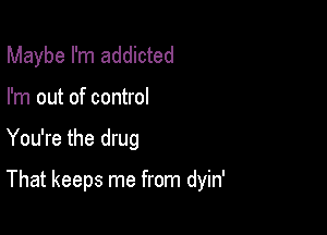 Maybe I'm addicted
I'm out of control

You're the drug

That keeps me from dyin'