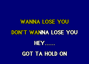 WANNA LOSE YOU

DON'T WANNA LOSE YOU
HEY .....
GOT TA HOLD 0N