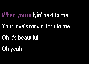 When you're Iyin' next to me

Your love's movin' thru to me
Oh ifs beautiful
Oh yeah