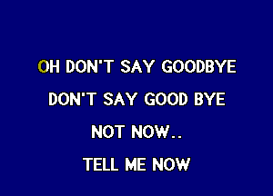 0H DON'T SAY GOODBYE

DON'T SAY GOOD BYE
NOT NOW..
TELL ME NOW