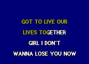 GOT TO LIVE OUR

LIVES TOGETHER
GIRL I DON'T
WANNA LOSE YOU NOW