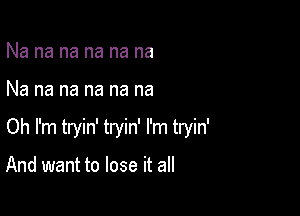 Na na na na na na

Na na na na na na

Oh I'm tryin' tryin' I'm tryin'

And want to lose it all