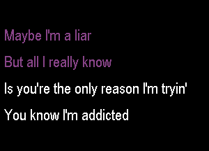 Maybe I'm a liar

But all I really know

Is you're the only reason I'm tryin'

You know I'm addicted