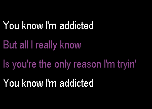 You know I'm addicted

But all I really know

Is you're the only reason I'm tryin'

You know I'm addicted