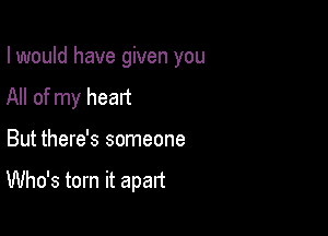 I would have given you
All of my heart

But there's someone

Who's torn it apart