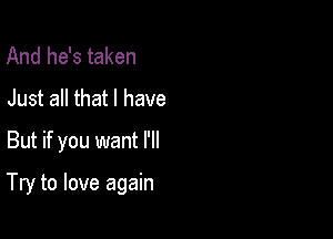 And he's taken
Just all that I have

But if you want I'll

Try to love again