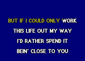 BUT IF I COULD ONLY WORK

THIS LIFE OUT MY WAY
I'D RATHER SPEND IT
BEIN' CLOSE TO YOU