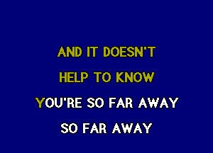 AND IT DOESN'T

HELP TO KNOW
YOU'RE SO FAR AWAY
SO FAR AWAY