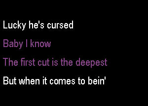 Lucky he's cursed

Baby I know

The first cut is the deepest

But when it comes to bein'