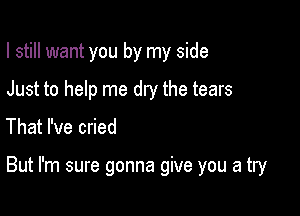 I still want you by my side
Just to help me dry the tears

That I've cried

But I'm sure gonna give you a try