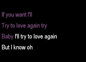 If you want I'll

Try to love again try

Baby I'll try to love again
But I know oh