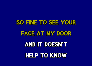 SO FINE TO SEE YOUR

FACE AT MY DOOR
AND IT DOESN'T
HELP TO KNOW