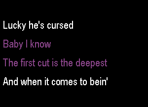 Lucky he's cursed

Baby I know

The first cut is the deepest

And when it comes to bein'