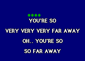 YOU'RE SO

VERY VERY VERY FAR AWAY
0H.. YOU'RE SO
SO FAR AWAY