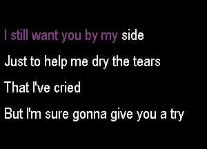 I still want you by my side
Just to help me dry the tears

That I've cried

But I'm sure gonna give you a try