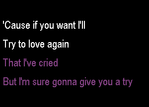 'Cause if you want I'll

Try to love again

That I've cried

But I'm sure gonna give you a try