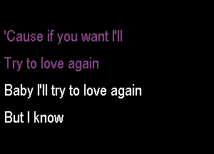 'Cause if you want I'll

Try to love again

Baby I'll try to love again

But I know