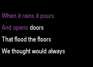 When it rains it pours
And opens doors
That Hood the floors

We thought would always