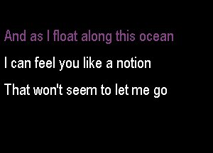 And as l float along this ocean

I can feel you like a notion

That won't seem to let me go