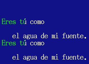 Eres t0 como

el agua de mi fuente.
Eres tu como

el agua de mi fuente.