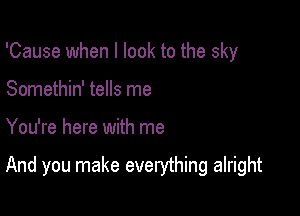 'Cause when I look to the sky
Somethin' tells me

You're here with me

And you make everything alright