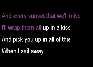 And every sunset that we'll miss
I'll wrap them all up in a kiss

And pick you up in all of this

When I sail away