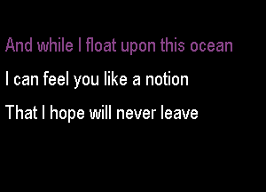 And while I float upon this ocean

I can feel you like a notion

That I hope will never leave