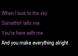 When I look to the sky
Somethin' tells me

You're here with me

And you make everything alright