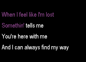 When I feel like I'm lost
Somethin' tells me

You're here with me

And I can always fund my way