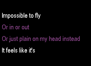 Impossible to fly

Or in or out

Orjust plain on my head instead

It feels like it's