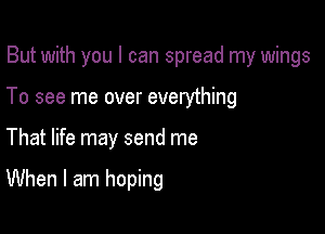 But with you I can spread my wings

To see me over everything
That life may send me

When I am hoping