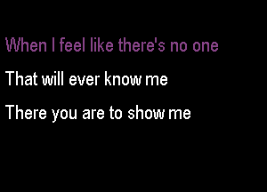 When I feel like there's no one

That will ever know me

There you are to show me