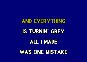 AND EVERYTHING

IS TURNIN' GREY
ALL I MADE
WAS ONE MISTAKE