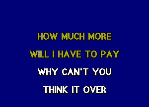 HOW MUCH MORE

WILL I HAVE TO PAY
WHY CAN'T YOU
THINK IT OVER