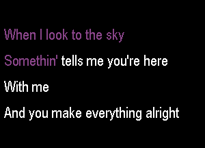 When I look to the sky

Somethin' tells me you're here
With me

And you make everything alright