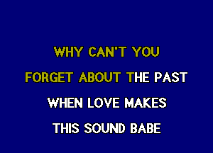 WHY CAN'T YOU

FORGET ABOUT THE PAST
WHEN LOVE MAKES
THIS SOUND BABE