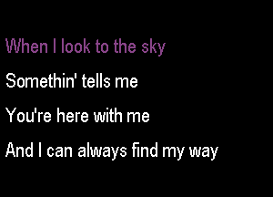 When I look to the sky
Somethin' tells me

You're here with me

And I can always fund my way