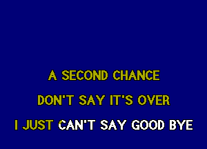 A SECOND CHANCE
DON'T SAY IT'S OVER
I JUST CAN'T SAY GOOD BYE