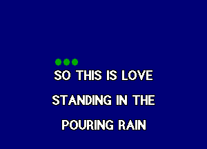 SO THIS IS LOVE
STANDING IN THE
POURING RAIN