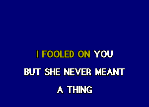 I FOOLED ON YOU
BUT SHE NEVER MEANT
A THING