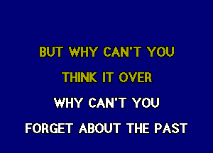 BUT WHY CAN'T YOU

THINK IT OVER
WHY CAN'T YOU
FORGET ABOUT THE PAST