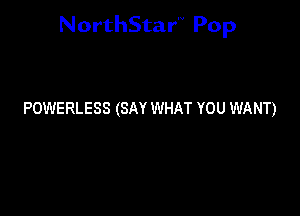 NorthStar'V Pop

POWERLESS (SAY WHAT YOU WANT)