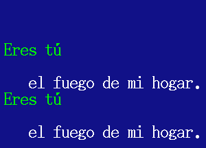 Eres t6

e1 fuego de mi hogar.
Eres t0

e1 fuego de mi hogar.