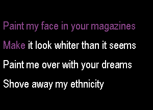 Paint my face in your magazines
Make it look whiter than it seems
Paint me over with your dreams

Shove away my ethnicity