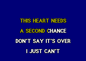 THIS HEART NEEDS

A SECOND CHANCE
DON'T SAY IT'S OVER
I JUST CAN'T