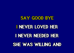 SAY GOOD BYE

I NEVER LOVED HER
I NEVER NEEDED HER
SHE WAS WILLING AND