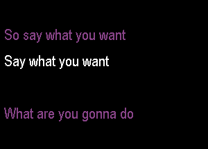 So say what you want

Say what you want

What are you gonna do