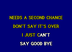 NEEDS A SECOND CHANCE

DON'T SAY IT'S OVER
I JUST CAN'T
SAY GOOD BYE